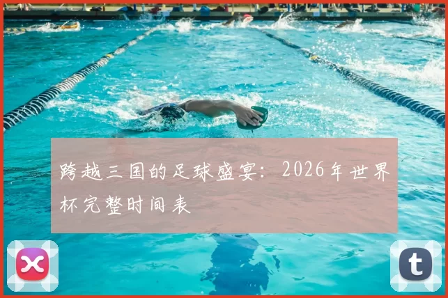 跨越三国的足球盛宴:2026年世界杯完整时间表