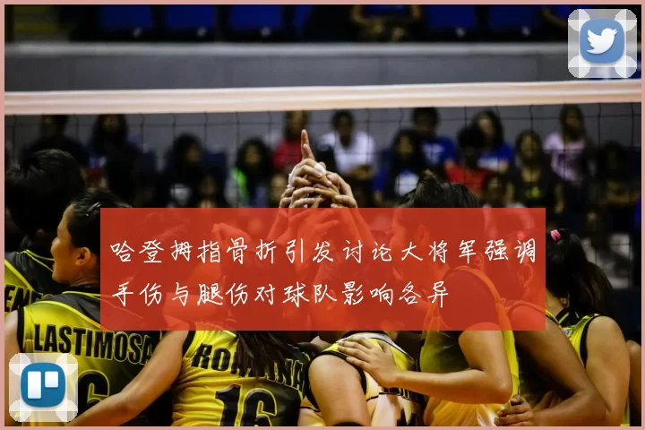 哈登拇指骨折引发讨论大将军强调手伤与腿伤对球队影响各异