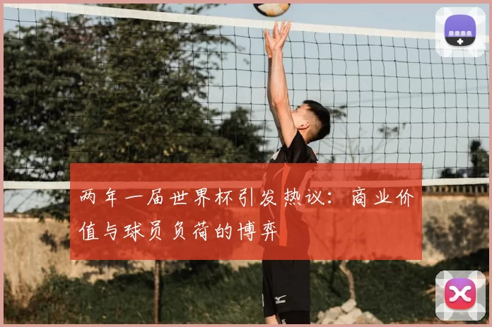 两年一届世界杯引发热议：商业价值与球员负荷的博弈