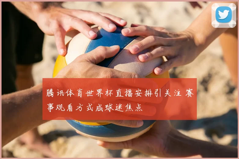 腾讯体育世界杯直播安排引关注 赛事观看方式成球迷焦点