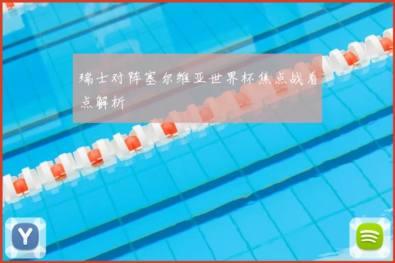 瑞士对阵塞尔维亚世界杯焦点战看点解析