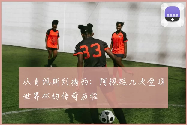 从肯佩斯到梅西：阿根廷几次登顶世界杯的传奇历程