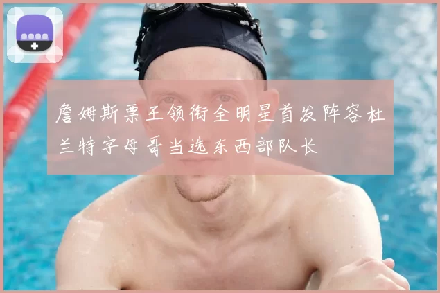詹姆斯票王领衔全明星首发阵容杜兰特字母哥当选东西部队长