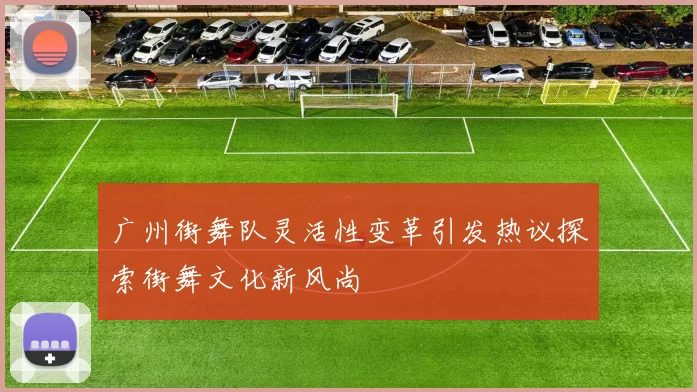 广州街舞队灵活性变革引发热议探索街舞文化新风尚