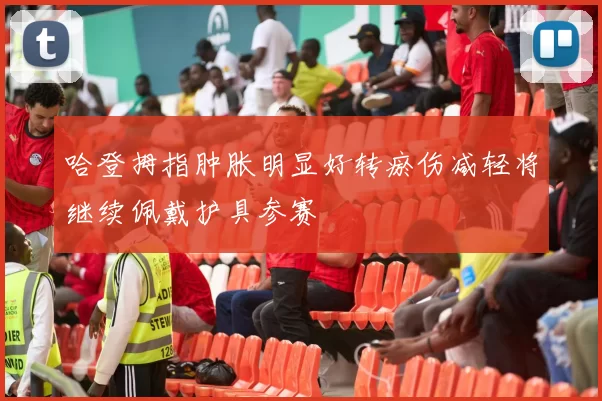 哈登拇指肿胀明显好转瘀伤减轻将继续佩戴护具参赛