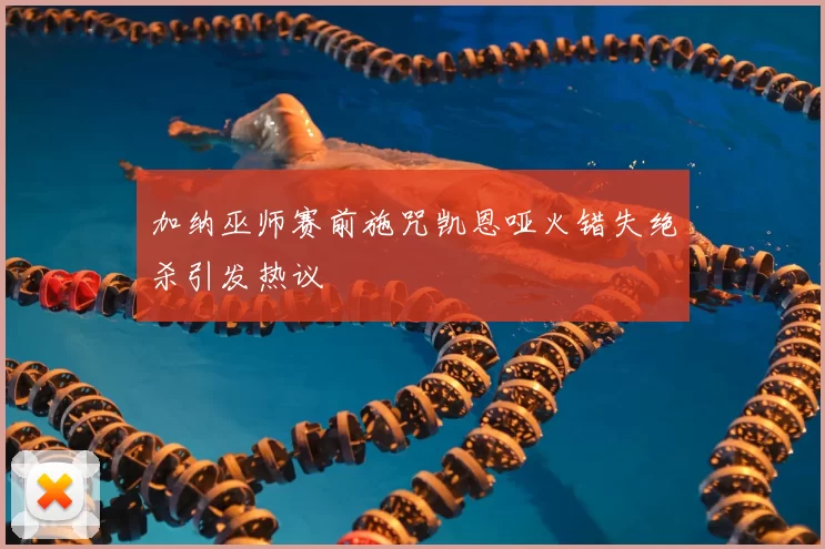 加纳巫师赛前施咒凯恩哑火错失绝杀引发热议