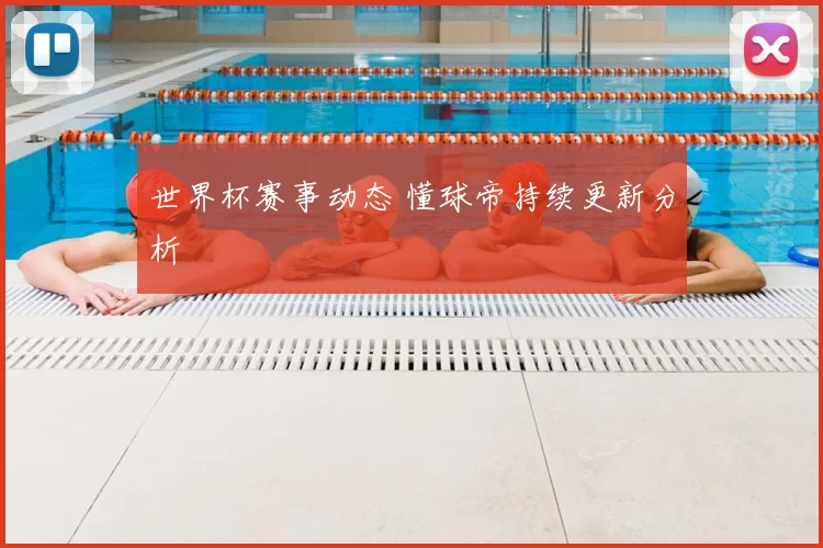 世界杯赛事动态 懂球帝持续更新分析