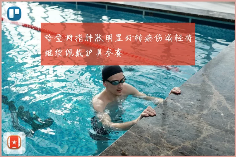 哈登拇指肿胀明显好转瘀伤减轻将继续佩戴护具参赛