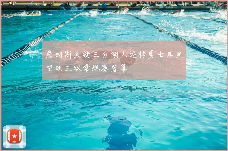 詹姆斯关键三分湖人逆转勇士库里空砍三双常规赛落幕