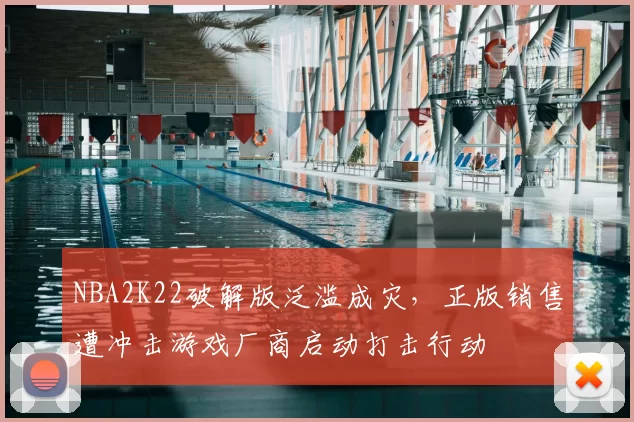 NBA2K22破解版泛滥成灾，正版销售遭冲击游戏厂商启动打击行动