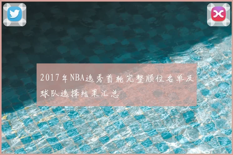 2017年NBA选秀首轮完整顺位名单及球队选择结果汇总