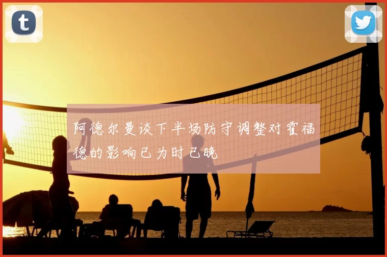 阿德尔曼谈下半场防守调整对霍福德的影响已为时已晚
