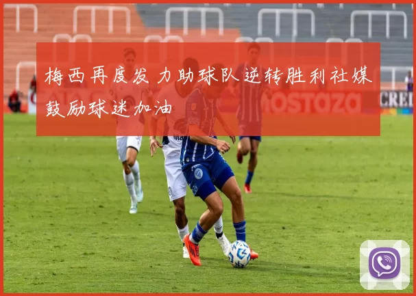 梅西再度发力助球队逆转胜利社媒鼓励球迷加油