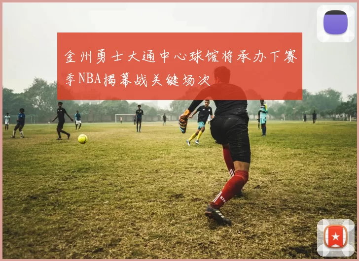 金州勇士大通中心球馆将承办下赛季NBA揭幕战关键场次