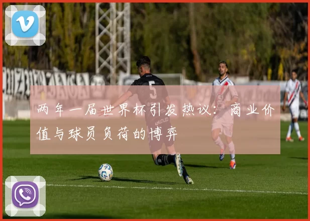 两年一届世界杯引发热议：商业价值与球员负荷的博弈
