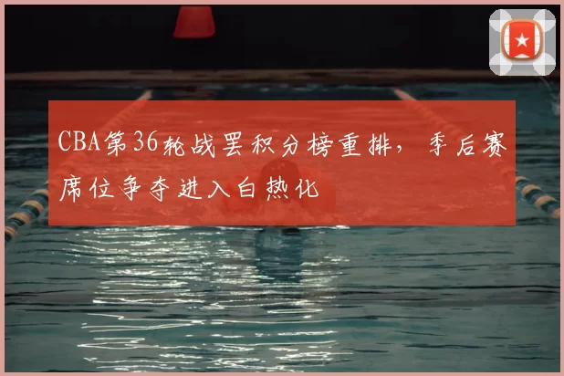 CBA第36轮战罢积分榜重排,季后赛席位争夺进入白热化