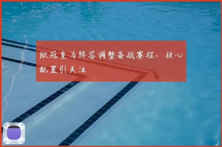 欧冠皇马阵容调整备战赛程，核心配置引关注