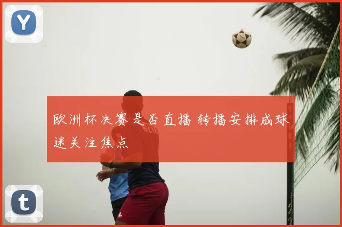 欧洲杯决赛是否直播 转播安排成球迷关注焦点