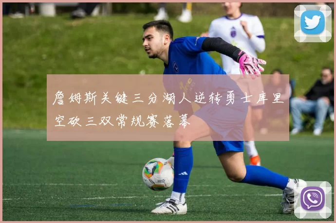詹姆斯关键三分湖人逆转勇士库里空砍三双常规赛落幕