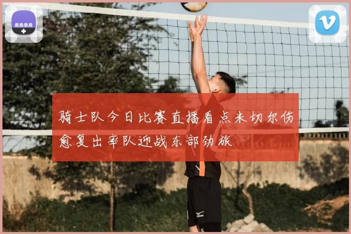 骑士队今日比赛直播看点米切尔伤愈复出率队迎战东部劲旅