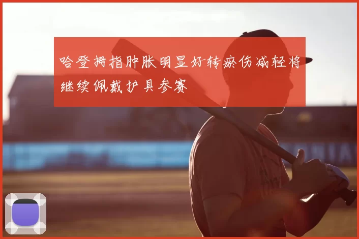 哈登拇指肿胀明显好转瘀伤减轻将继续佩戴护具参赛