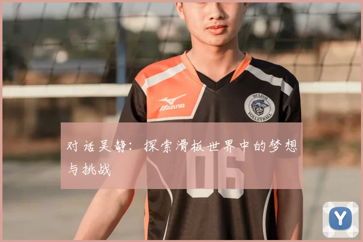 对话吴静：探索滑板世界中的梦想与挑战