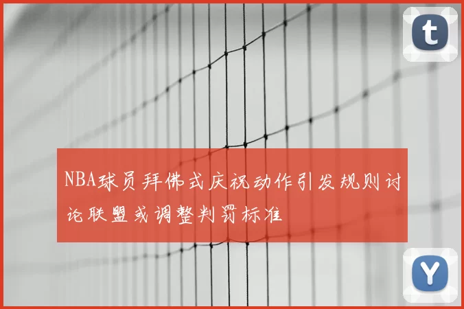 NBA球员拜佛式庆祝动作引发规则讨论联盟或调整判罚标准