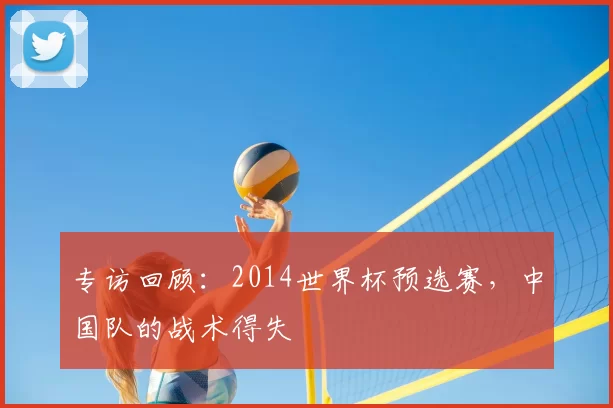 专访回顾:2014世界杯预选赛,中国队的战术得失