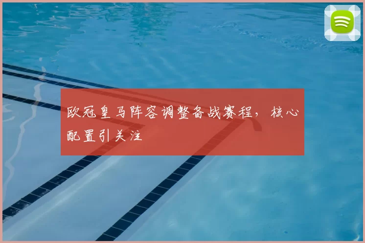 欧冠皇马阵容调整备战赛程，核心配置引关注