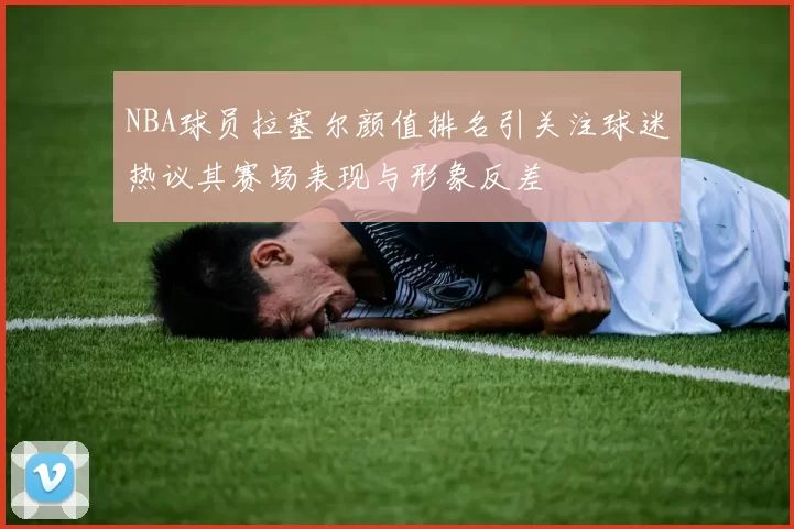 NBA球员拉塞尔颜值排名引关注球迷热议其赛场表现与形象反差