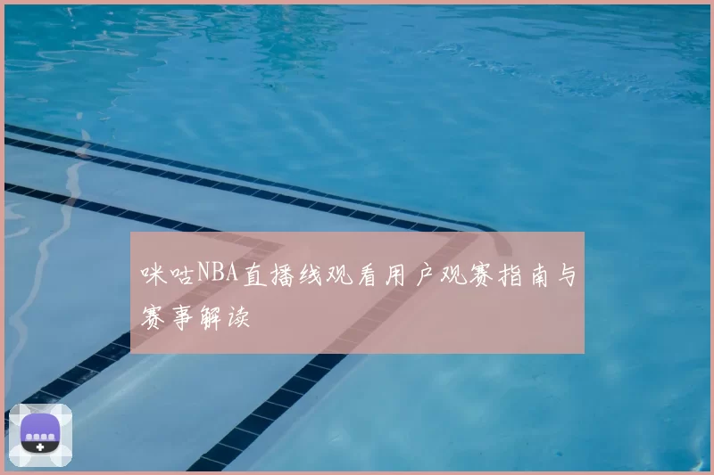 咪咕NBA直播线观看用户观赛指南与赛事解读