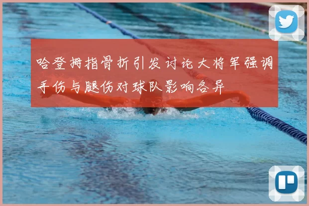哈登拇指骨折引发讨论大将军强调手伤与腿伤对球队影响各异
