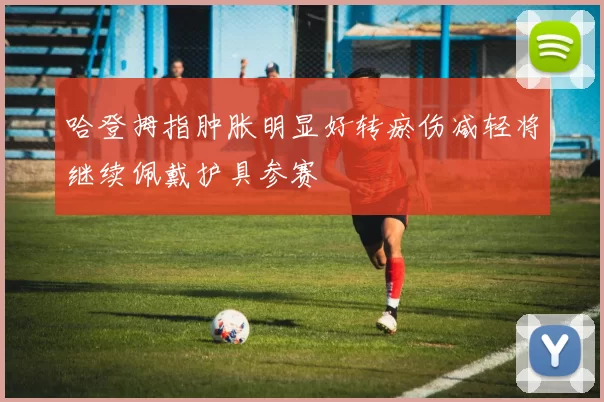 哈登拇指肿胀明显好转瘀伤减轻将继续佩戴护具参赛