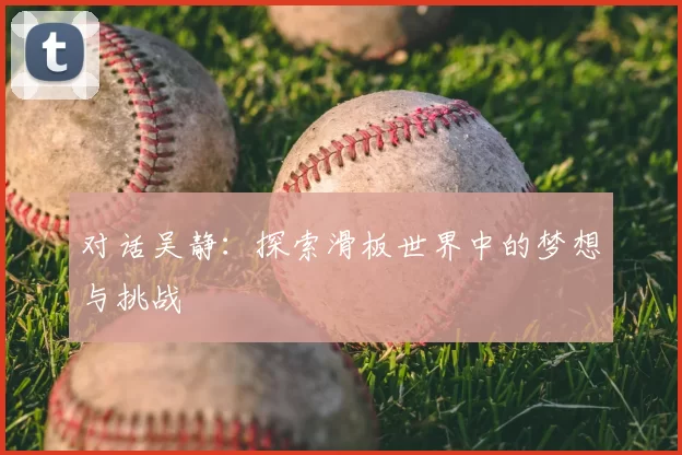 对话吴静：探索滑板世界中的梦想与挑战