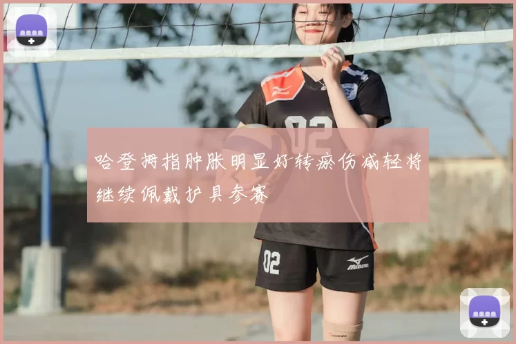 哈登拇指肿胀明显好转瘀伤减轻将继续佩戴护具参赛