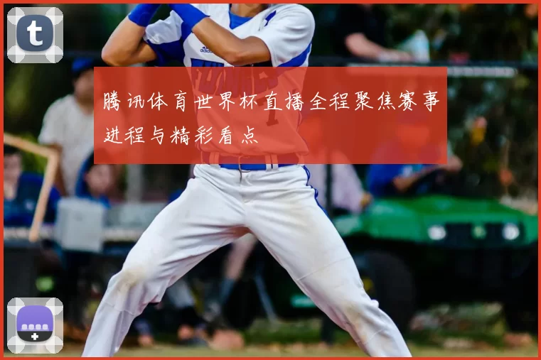 腾讯体育世界杯直播全程聚焦赛事进程与精彩看点