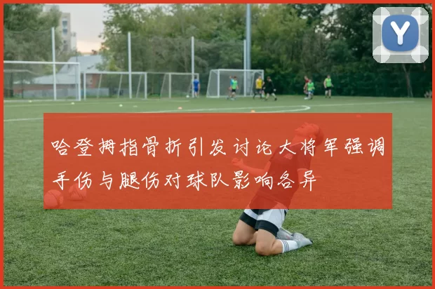 哈登拇指骨折引发讨论大将军强调手伤与腿伤对球队影响各异