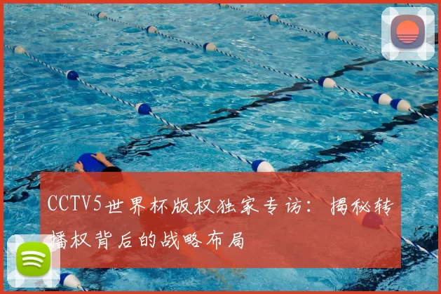 CCTV5世界杯版权独家专访：揭秘转播权背后的战略布局