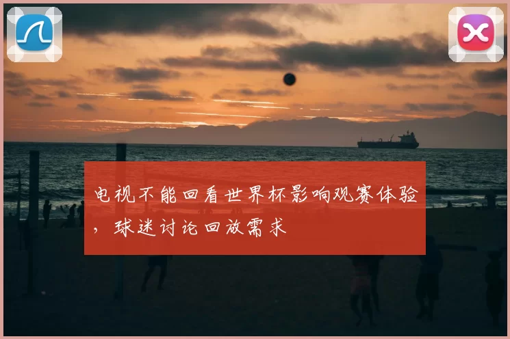 电视不能回看世界杯影响观赛体验，球迷讨论回放需求