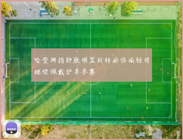 哈登拇指肿胀明显好转瘀伤减轻将继续佩戴护具参赛