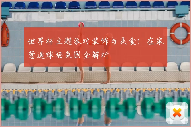 世界杯主题派对装饰与美食：在家营造球场氛围全解析