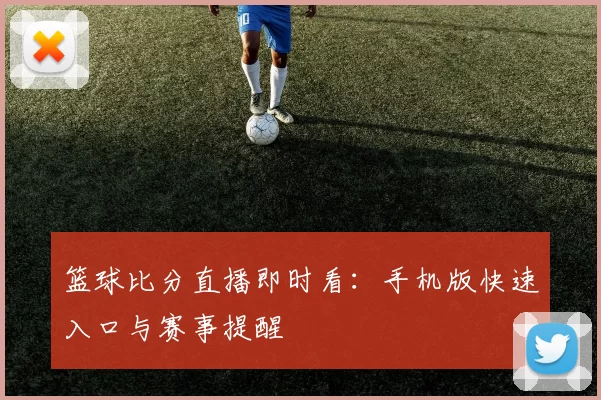 篮球比分直播即时看:手机版快速入口与赛事提醒