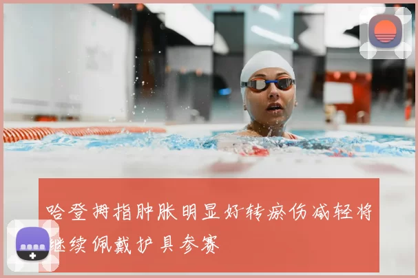 哈登拇指肿胀明显好转瘀伤减轻将继续佩戴护具参赛