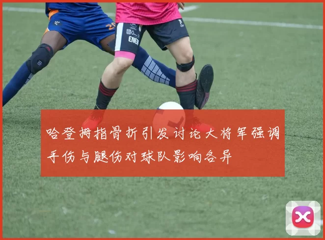 哈登拇指骨折引发讨论大将军强调手伤与腿伤对球队影响各异