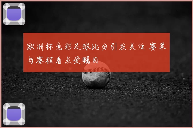 欧洲杯竞彩足球比分引发关注 赛果与赛程看点受瞩目