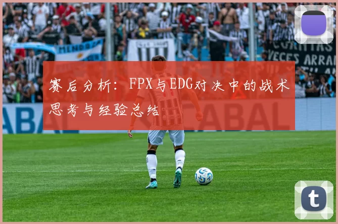 赛后分析：FPX与EDG对决中的战术思考与经验总结