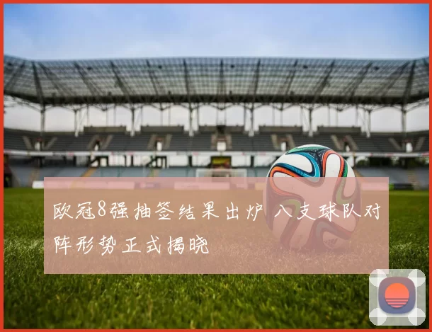 欧冠8强抽签结果出炉 八支球队对阵形势正式揭晓