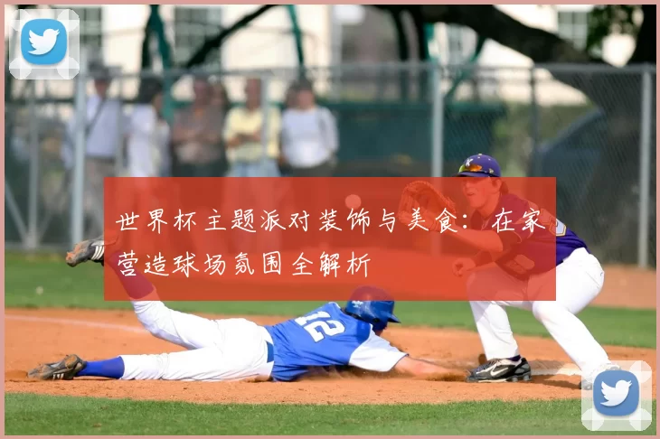 世界杯主题派对装饰与美食：在家营造球场氛围全解析
