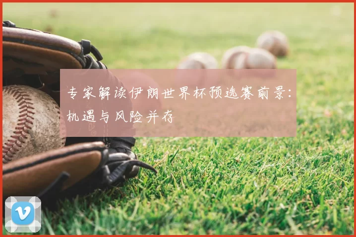 专家解读伊朗世界杯预选赛前景：机遇与风险并存