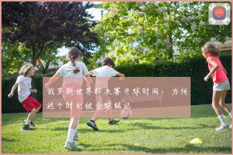 俄罗斯世界杯决赛开球时间，为何这个时刻被全球铭记